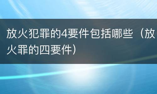 放火犯罪的4要件包括哪些（放火罪的四要件）