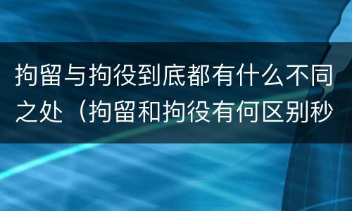 拘留与拘役到底都有什么不同之处（拘留和拘役有何区别秒懂百科）