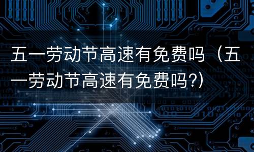 五一劳动节高速有免费吗（五一劳动节高速有免费吗?）