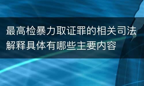 最高检暴力取证罪的相关司法解释具体有哪些主要内容