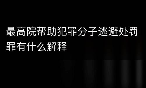 最高院帮助犯罪分子逃避处罚罪有什么解释