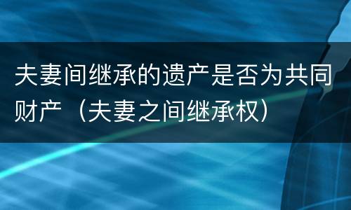 夫妻间继承的遗产是否为共同财产（夫妻之间继承权）