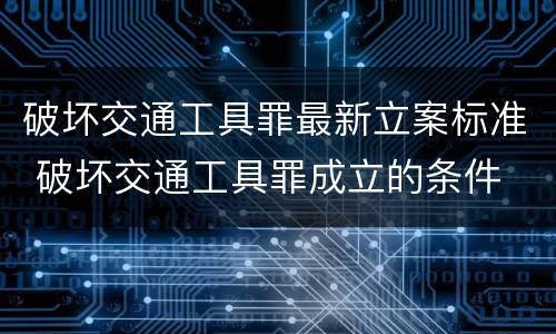 破坏交通工具罪最新立案标准 破坏交通工具罪成立的条件