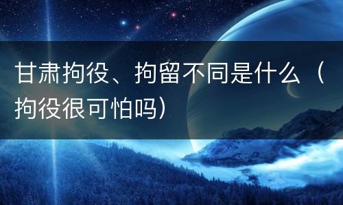 甘肃拘役、拘留不同是什么（拘役很可怕吗）