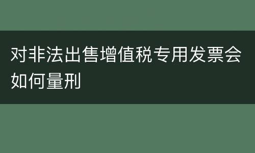 对非法出售增值税专用发票会如何量刑