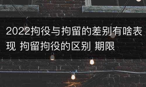 2022拘役与拘留的差别有啥表现 拘留拘役的区别 期限