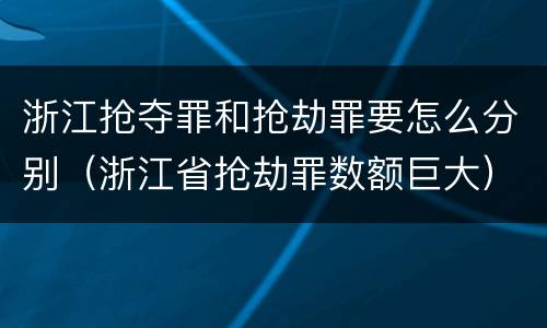 浙江抢夺罪和抢劫罪要怎么分别（浙江省抢劫罪数额巨大）