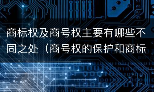 商标权及商号权主要有哪些不同之处（商号权的保护和商标权的保护一样是全国性范围的）