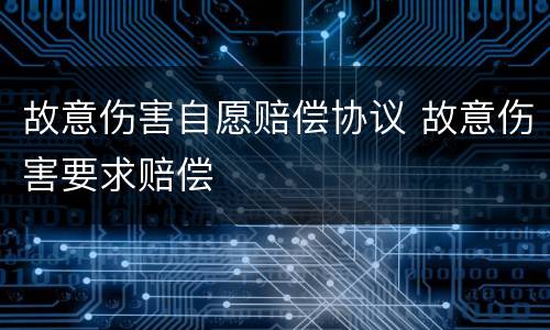 故意伤害自愿赔偿协议 故意伤害要求赔偿