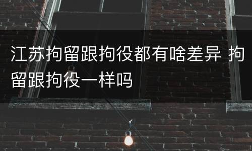 江苏拘留跟拘役都有啥差异 拘留跟拘役一样吗