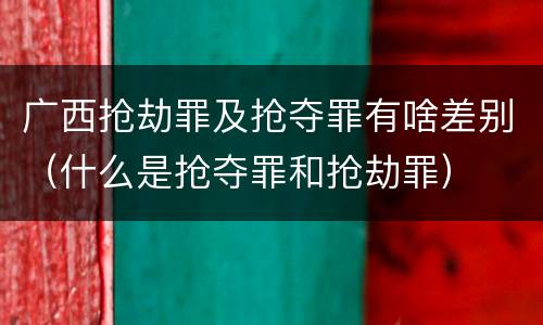 广西抢劫罪及抢夺罪有啥差别（什么是抢夺罪和抢劫罪）