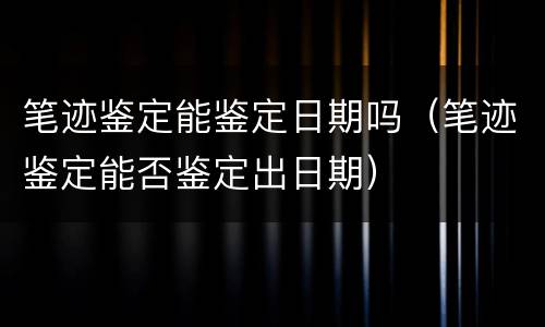 笔迹鉴定能鉴定日期吗（笔迹鉴定能否鉴定出日期）