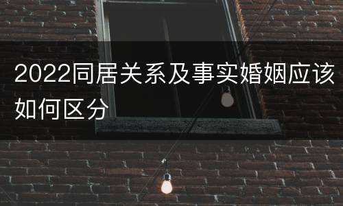 2022同居关系及事实婚姻应该如何区分