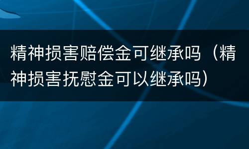 精神损害赔偿金可继承吗（精神损害抚慰金可以继承吗）