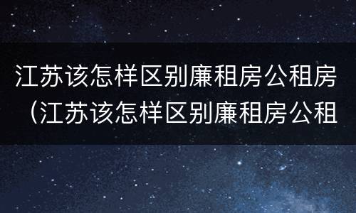 江苏该怎样区别廉租房公租房（江苏该怎样区别廉租房公租房和商品房）