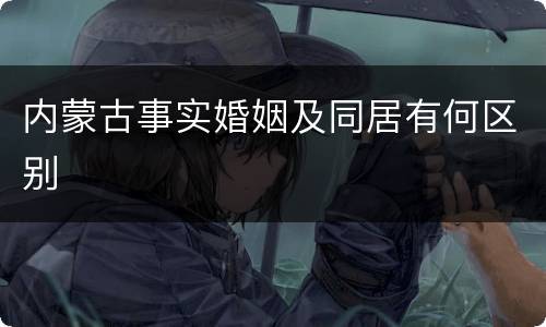 内蒙古事实婚姻及同居有何区别