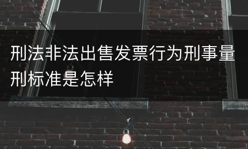 刑法非法出售发票行为刑事量刑标准是怎样