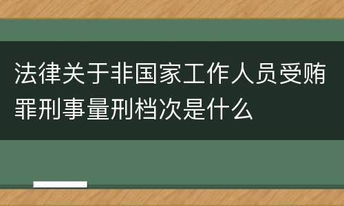 法律关于非国家工作人员受贿罪刑事量刑档次是什么
