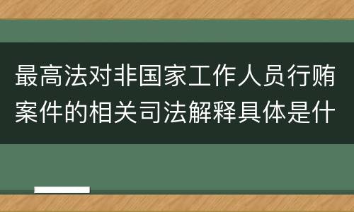 最高法对非国家工作人员行贿案件的相关司法解释具体是什么