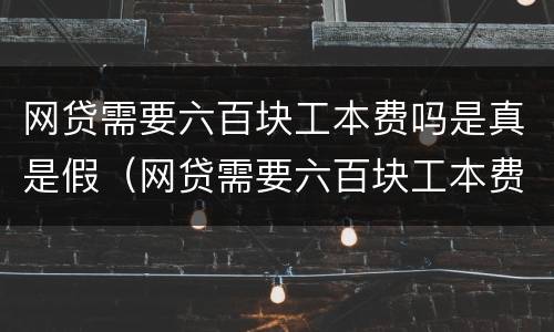 网贷需要六百块工本费吗是真是假（网贷需要六百块工本费吗是真是假呢）