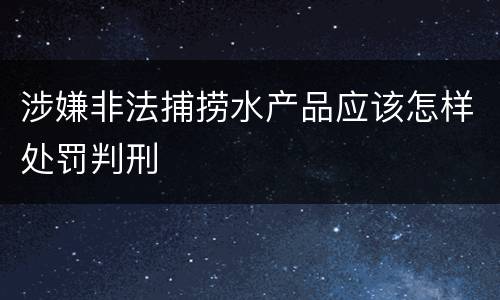 涉嫌非法捕捞水产品应该怎样处罚判刑