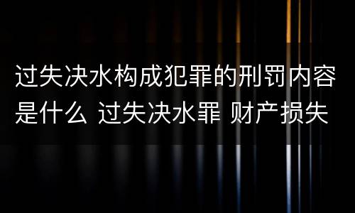 过失决水构成犯罪的刑罚内容是什么 过失决水罪 财产损失标准