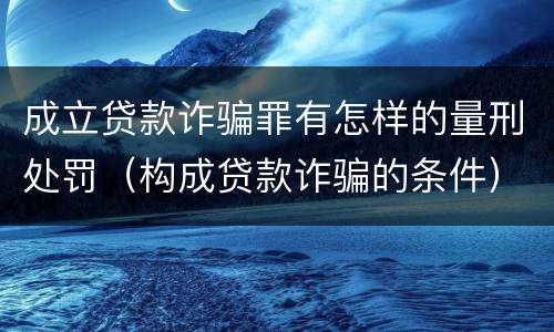成立贷款诈骗罪有怎样的量刑处罚（构成贷款诈骗的条件）