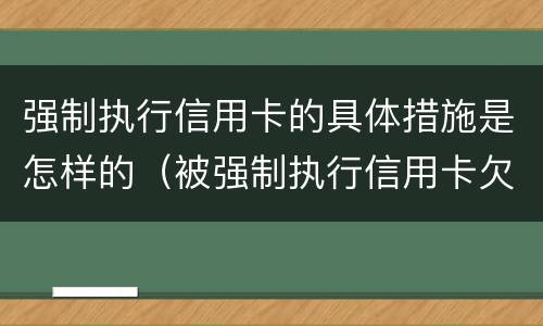强制执行信用卡的具体措施是怎样的（被强制执行信用卡欠款怎么办）