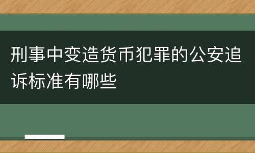 刑事中变造货币犯罪的公安追诉标准有哪些
