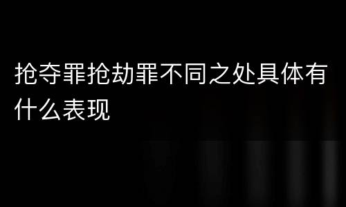抢夺罪抢劫罪不同之处具体有什么表现