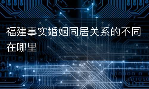 福建事实婚姻同居关系的不同在哪里