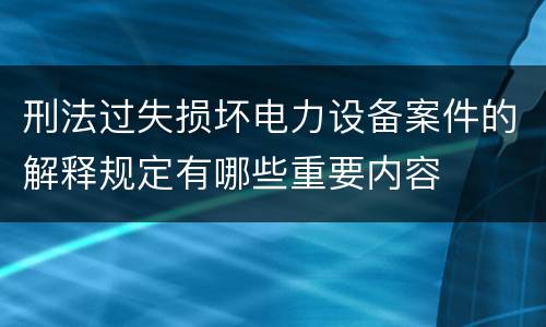 刑法过失损坏电力设备案件的解释规定有哪些重要内容