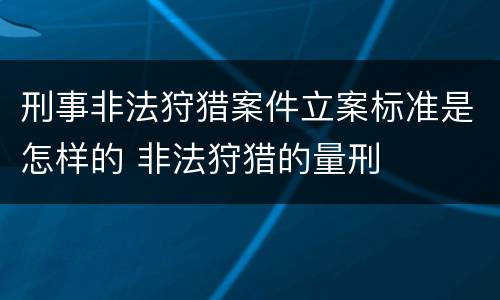 刑事非法狩猎案件立案标准是怎样的 非法狩猎的量刑