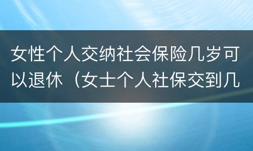 女性个人交纳社会保险几岁可以退休（女士个人社保交到几岁）