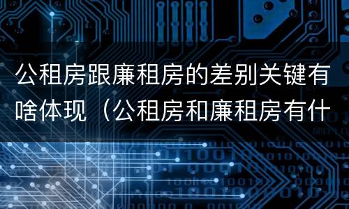 公租房跟廉租房的差别关键有啥体现（公租房和廉租房有什么区别呢）