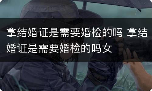 拿结婚证是需要婚检的吗 拿结婚证是需要婚检的吗女
