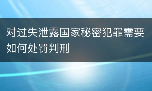 对过失泄露国家秘密犯罪需要如何处罚判刑