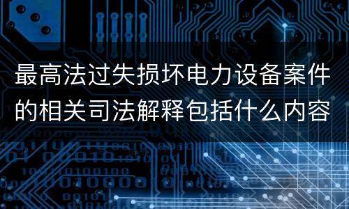 最高法过失损坏电力设备案件的相关司法解释包括什么内容