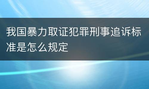 我国暴力取证犯罪刑事追诉标准是怎么规定
