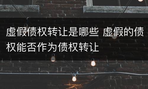 虚假债权转让是哪些 虚假的债权能否作为债权转让