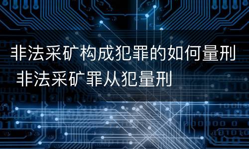 非法采矿构成犯罪的如何量刑 非法采矿罪从犯量刑