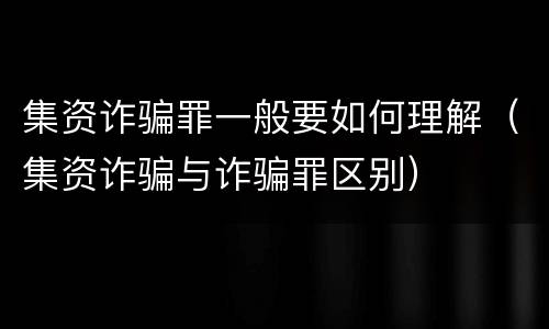 集资诈骗罪一般要如何理解（集资诈骗与诈骗罪区别）