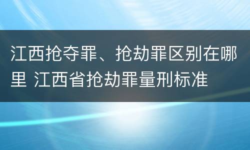 江西抢夺罪、抢劫罪区别在哪里 江西省抢劫罪量刑标准