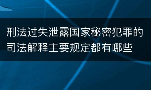 刑法过失泄露国家秘密犯罪的司法解释主要规定都有哪些