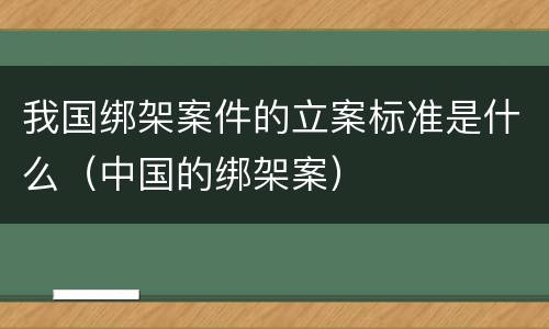 我国绑架案件的立案标准是什么（中国的绑架案）