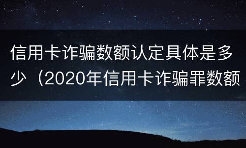 信用卡诈骗数额认定具体是多少（2020年信用卡诈骗罪数额标准）