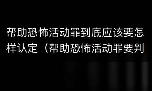 帮助恐怖活动罪到底应该要怎样认定（帮助恐怖活动罪要判几年）