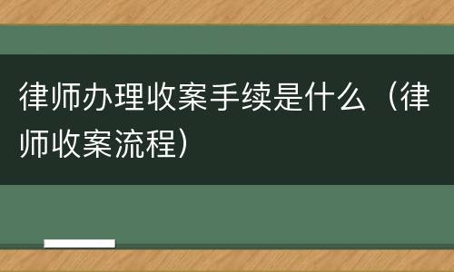 律师办理收案手续是什么（律师收案流程）