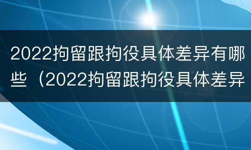 2022拘留跟拘役具体差异有哪些（2022拘留跟拘役具体差异有哪些呢）