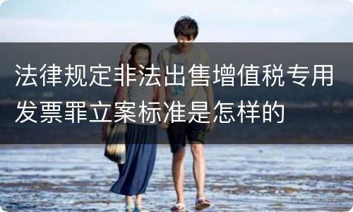 法律规定非法出售增值税专用发票罪立案标准是怎样的